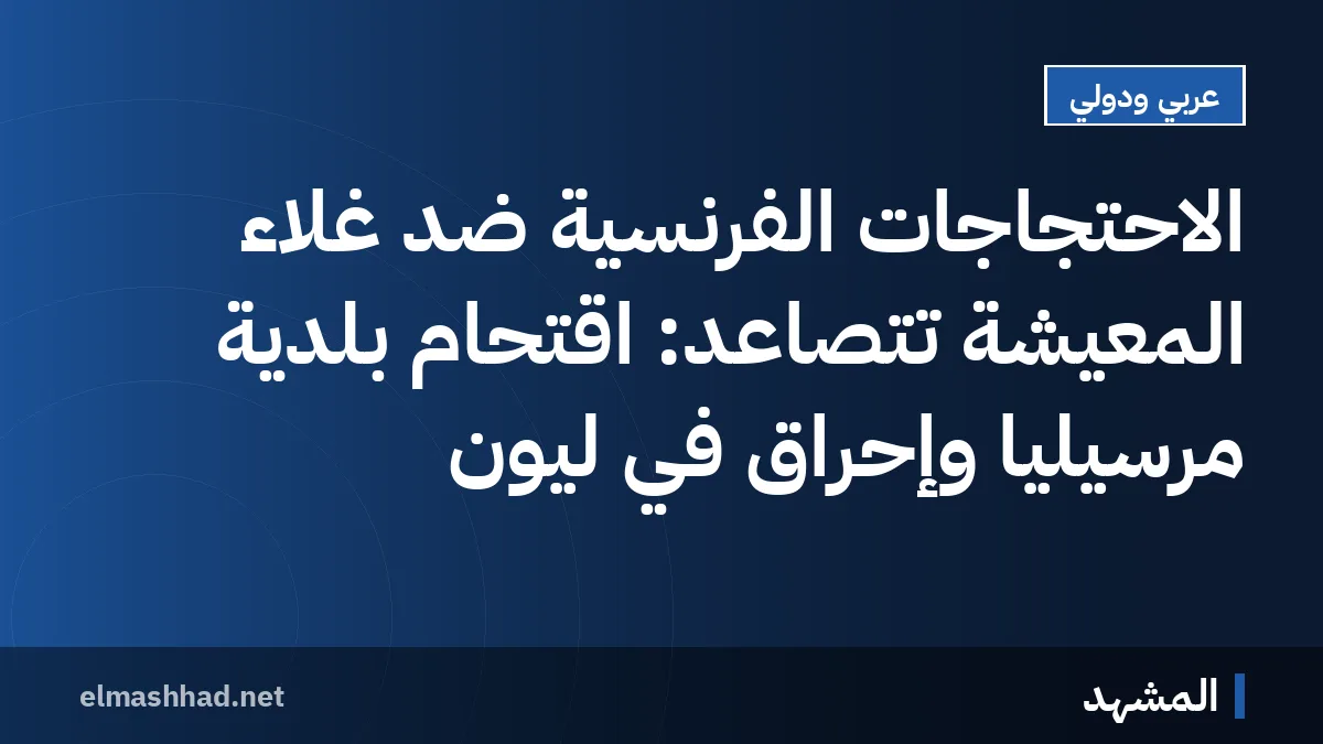 الاحتجاجات الفرنسية ضد غلاء المعيشة تتصاعد: اقتحام بلدية مرسيليا وإحراق في ليون