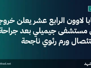 البابا لاوون الرابع عشر يعلن خروجه من مستشفى جيميلي بعد جراحة استئصال ورم رئوي ناجحة