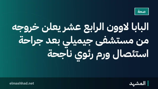 البابا لاوون الرابع عشر يعلن خروجه من مستشفى جيميلي بعد جراحة استئصال ورم رئوي ناجحة