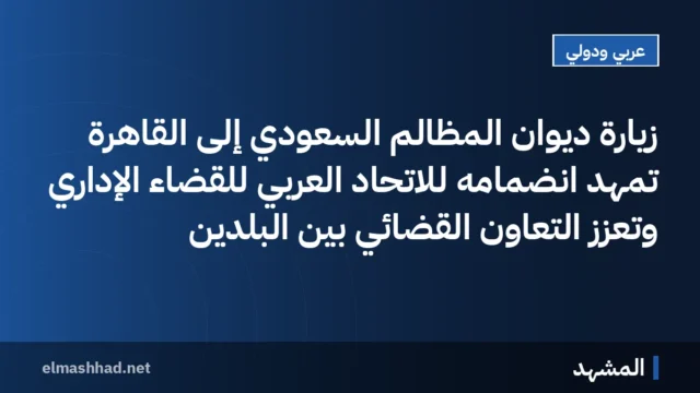 زيارة ديوان المظالم السعودي إلى القاهرة تمهد انضمامه للاتحاد العربي للقضاء الإداري وتعزز التعاون القضائي بين البلدين