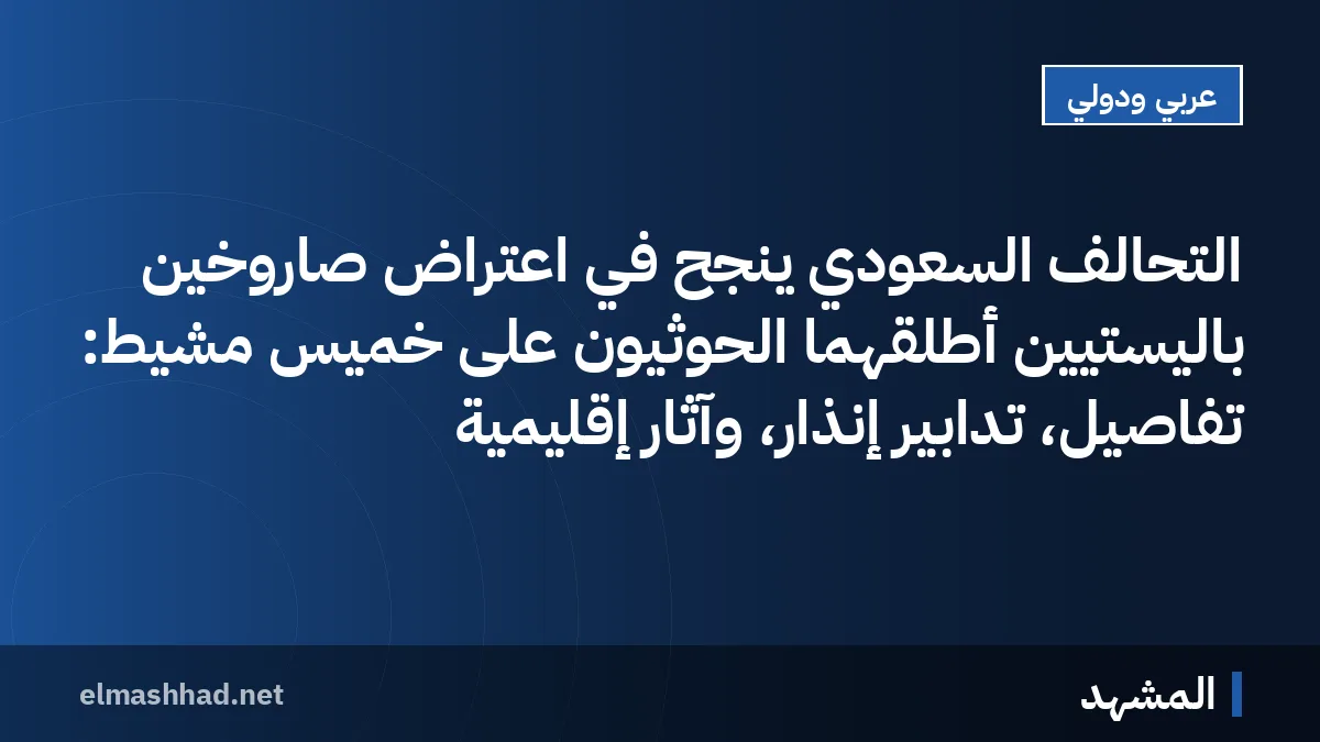 التحالف السعودي ينجح في اعتراض صاروخين باليستيين أُطلقهما الحوثيون على خميس مشيط: تفاصيل، تدابير إنذار، وآثار إقليمية