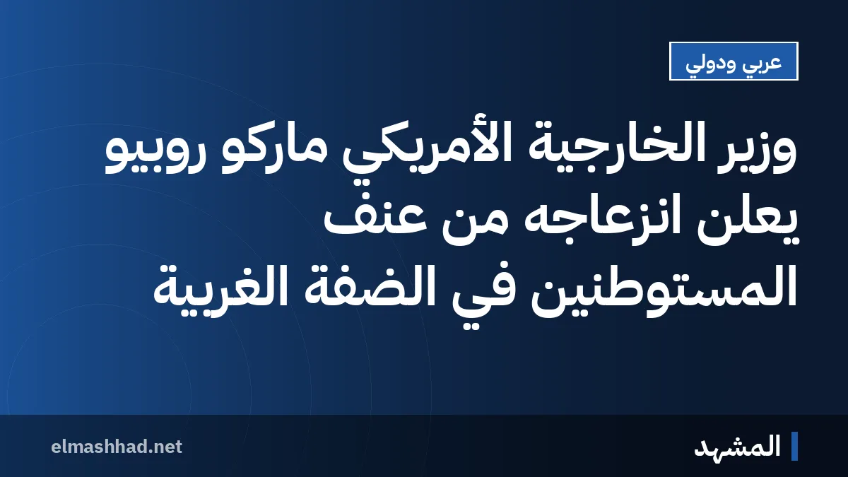 وزير الخارجية الأمريكي ماركو روبيو يعلن انزعاجه من عنف المستوطنين في الضفة الغربية