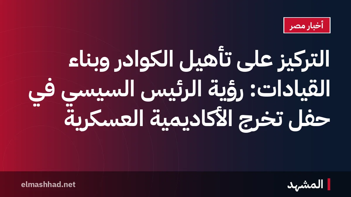 التركيز على تأهيل الكوادر وبناء القيادات: رؤية الرئيس السيسي في حفل تخرج الأكاديمية العسكرية