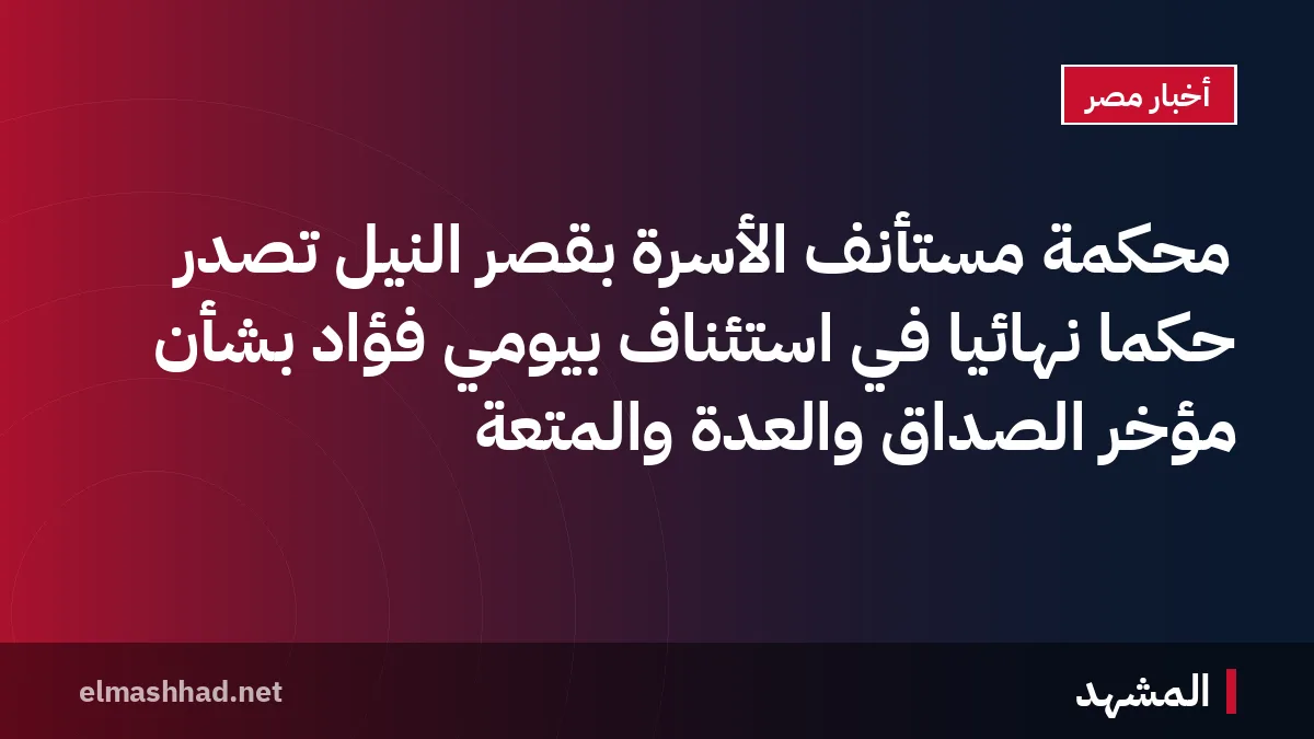 محكمة مستأنف الأسرة بقصر النيل تصدر حكماً نهائياً في استئناف بيومي فؤاد بشأن مؤخر الصداق والعدة والمتعة