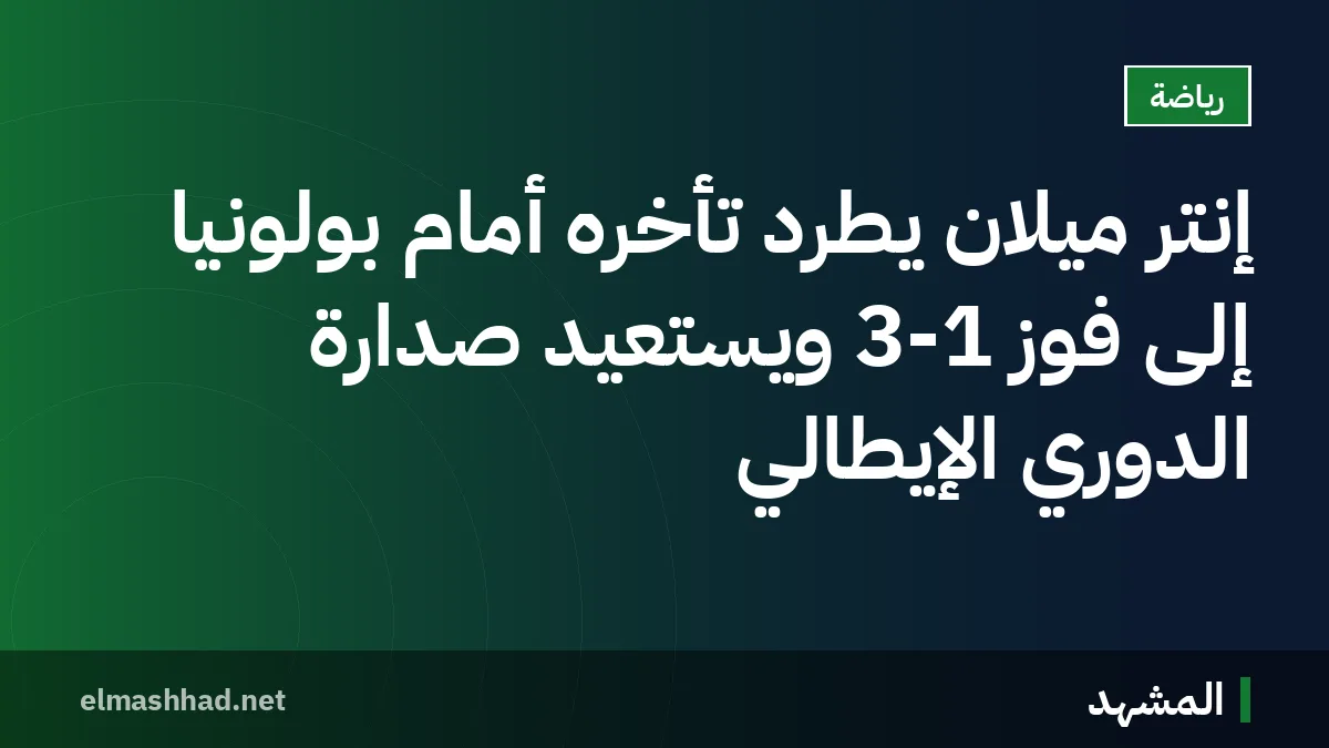 إنتر ميلان يطرد تأخره أمام بولونيا إلى فوز 3-1 ويستعيد صدارة الدوري الإيطالي