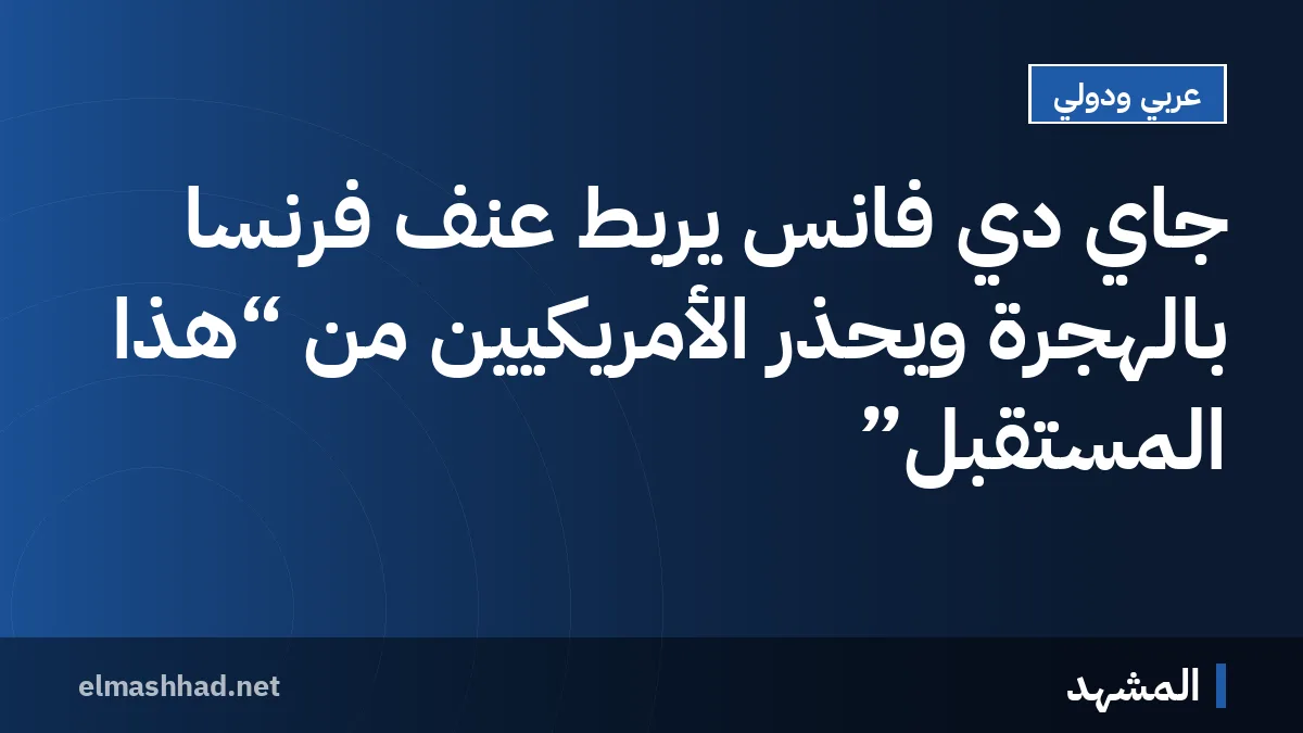 جاي دي فانس يربط عنف فرنسا بالهجرة ويحذر الأمريكيين من “هذا المستقبل”