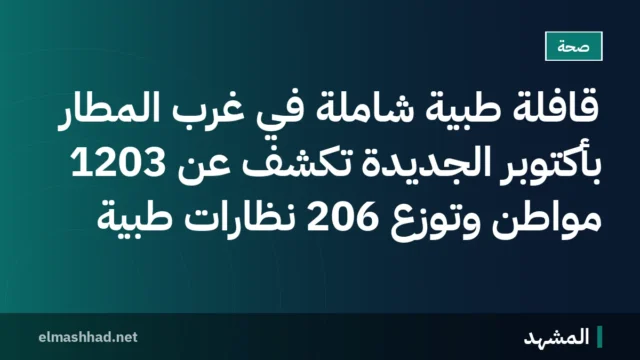 قافلة طبية شاملة في غرب المطار بأكتوبر الجديدة تكشف عن 1203 مواطن وتوزع 206 نظارات طبية