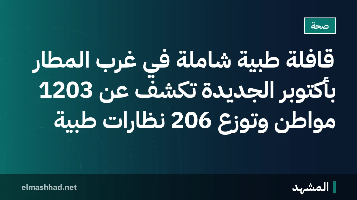 قافلة طبية شاملة في غرب المطار بأكتوبر الجديدة تكشف عن 1203 مواطن وتوزع 206 نظارات طبية