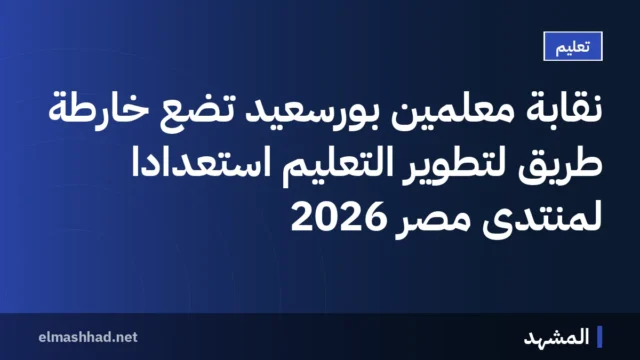 نقابة معلمين بورسعيد تضع خارطة طريق لتطوير التعليم استعداداً لمنتدى مصر 2026