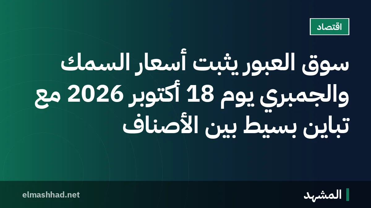 سوق العبور يثبت أسعار السمك والجمبري يوم 18 أكتوبر 2026 مع تباين بسيط بين الأصناف