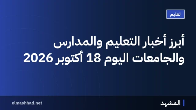 أبرز أخبار التعليم والمدارس والجامعات اليوم 18 أكتوبر 2026