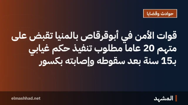 قوات الأمن في أبوقرقاص بالمنيا تَقبَض على متهم 20 عاماً مطلوب تنفيذ حكم غيابي بـ15 سنة بعد سقوطه وإصابته بكسور