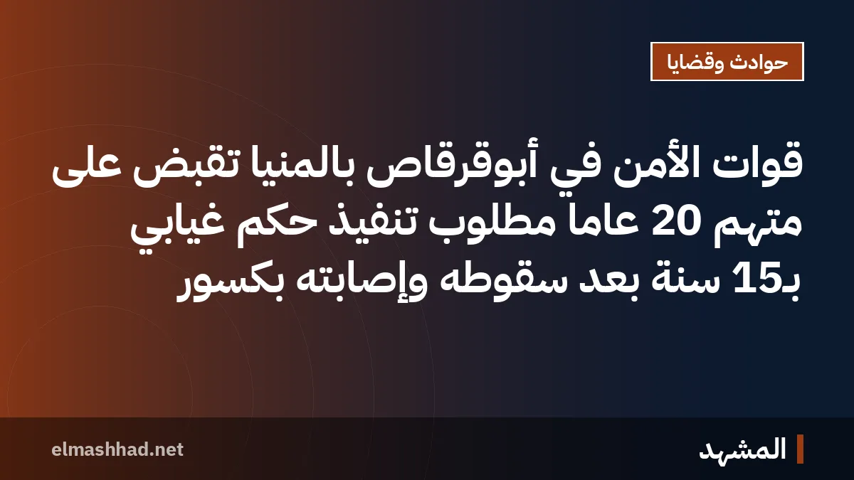 قوات الأمن في أبوقرقاص بالمنيا تَقبَض على متهم 20 عاماً مطلوب تنفيذ حكم غيابي بـ15 سنة بعد سقوطه وإصابته بكسور