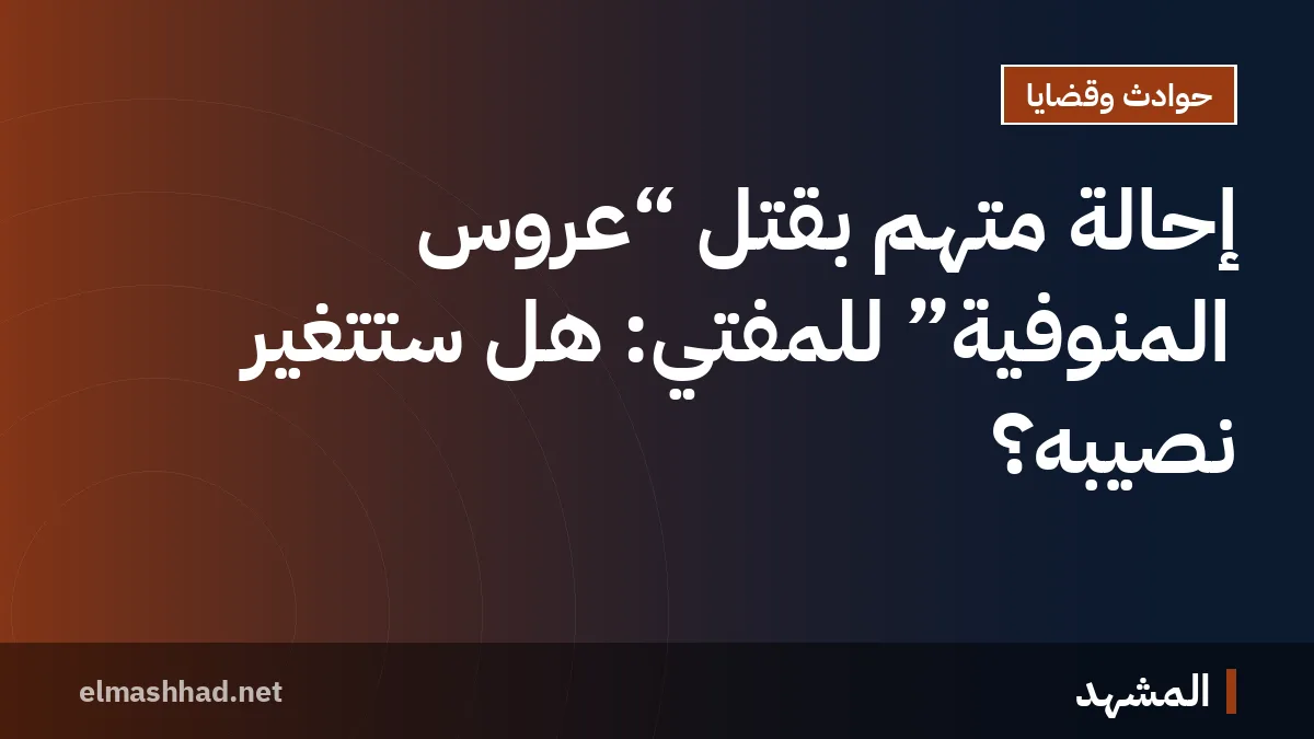 إحالة متهم بقتل “عروس المنوفية” للمفتي: هل ستتغير نصيبه؟