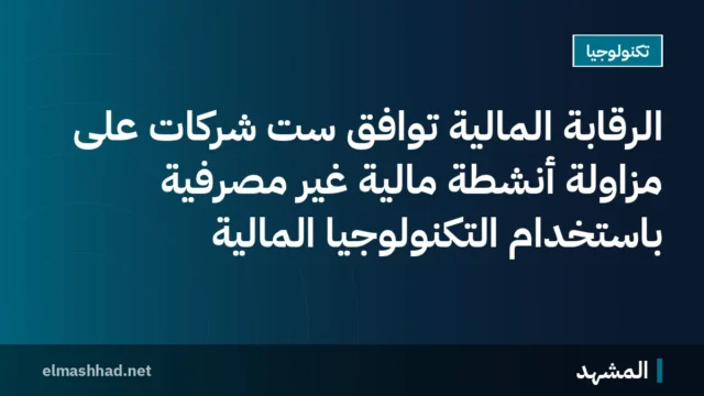 الرقابة المالية توافق ست شركات على مزاولة أنشطة مالية غير مصرفية باستخدام التكنولوجيا المالية
