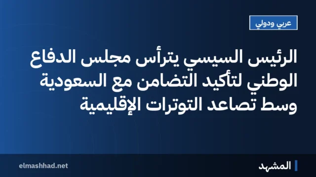 الرئيس السيسي يترأس مجلس الدفاع الوطني لتأكيد التضامن مع السعودية وسط تصاعد التوترات الإقليمية