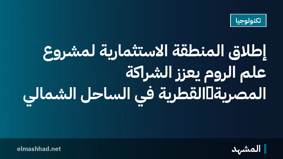 إطلاق المنطقة الاستثمارية لمشروع علم الروم يعزز الشراكة المصرية‑القطرية في الساحل الشمالي
