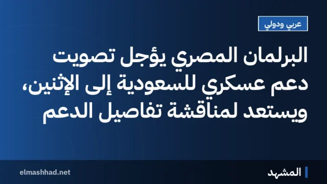 البرلمان المصري يؤجل تصويت دعم عسكري للسعودية إلى الإثنين، ويستعد لمناقشة تفاصيل الدعم