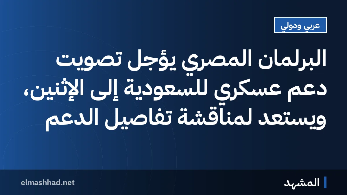 البرلمان المصري يؤجل تصويت دعم عسكري للسعودية إلى الإثنين، ويستعد لمناقشة تفاصيل الدعم