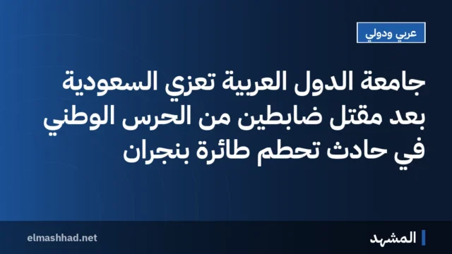 جامعة الدول العربية تعزي السعودية بعد مقتل ضابطين من الحرس الوطني في حادث تحطم طائرة بنجران