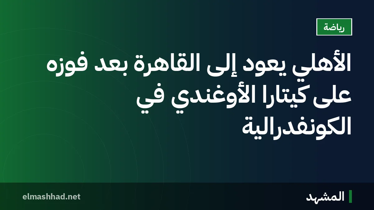 الأهلي يعود إلى القاهرة بعد فوزه على كيتارا الأوغندي في الكونفدرالية