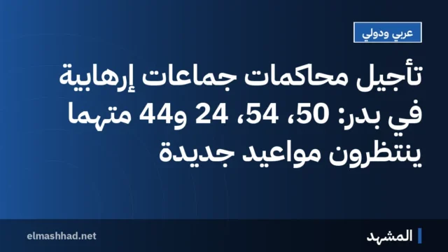 تأجيل محاكمات جماعات إرهابية في بدر: 50، 54، 24 و44 متهمًا ينتظرون مواعيد جديدة