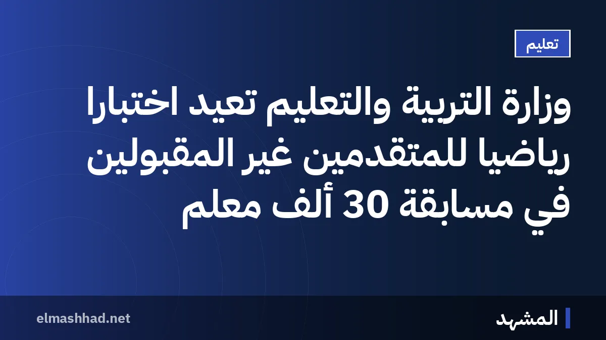 وزارة التربية والتعليم تعيد اختباراً رياضياً للمتقدمين غير المقبولين في مسابقة 30 ألف معلم