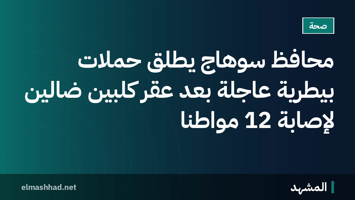 محافظ سوهاج يطلق حملات بيطرية عاجلة بعد عقر كلبين ضالين لإصابة 12 مواطنًا