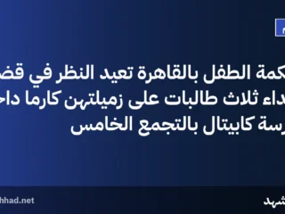 محكمة الطفل بالقاهرة تعيد النظر في قضية اعتداء ثلاث طالبات على زميلتهن كارما داخل مدرسة كابيتال بالتجمع الخامس