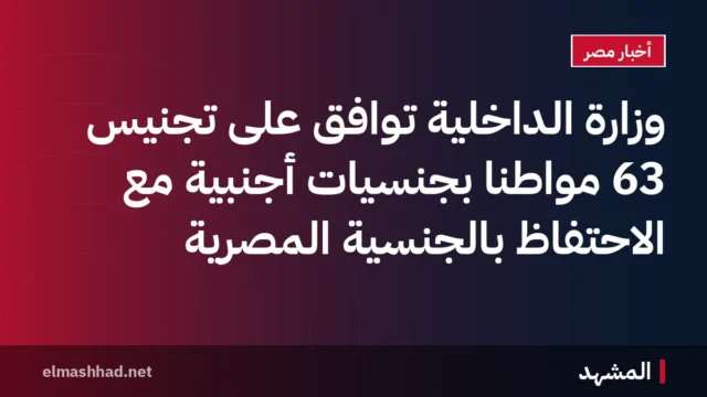 وزارة الداخلية توافق على تجنيس 63 مواطنًا بجنسيات أجنبية مع الاحتفاظ بالجنسية المصرية