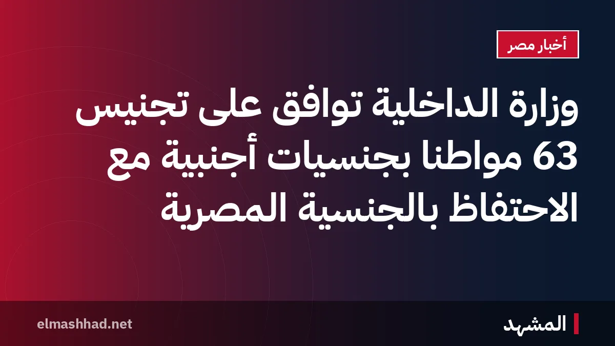 وزارة الداخلية توافق على تجنيس 63 مواطنًا بجنسيات أجنبية مع الاحتفاظ بالجنسية المصرية