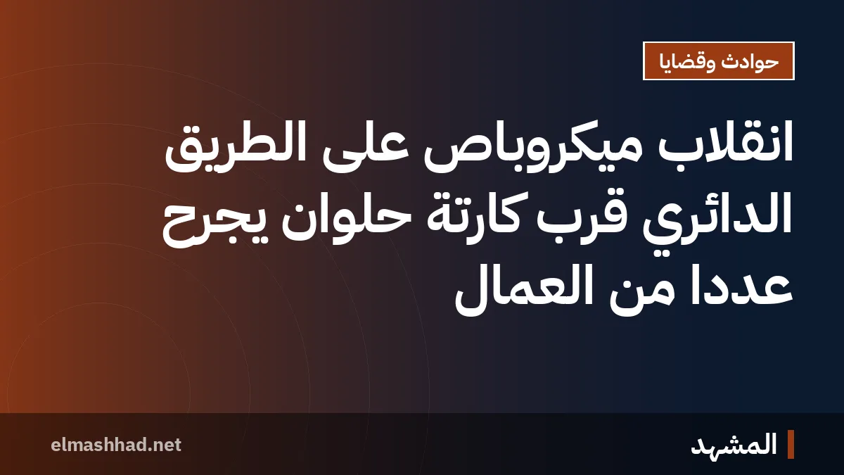 انقلاب ميكروباص على الطريق الدائري قرب كارتة حلوان يجرح عددًا من العمال