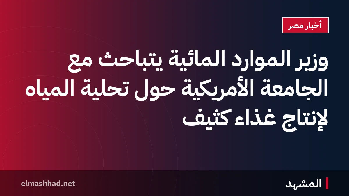وزير الموارد المائية يتباحث مع الجامعة الأمريكية حول تحلية المياه لإنتاج غذاء كثيف