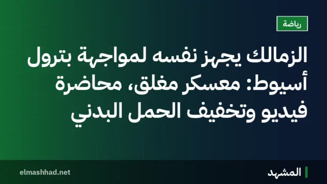 الزمالك يجهز نفسه لمواجهة بترول أسيوط: معسكر مغلق، محاضرة فيديو وتخفيف الحمل البدني