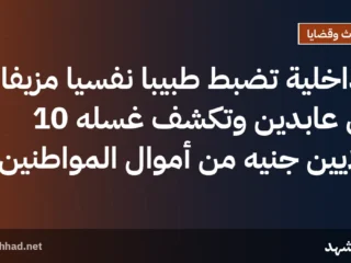 الداخلية تضبط طبيبًا نفسيًا مزيفًا في عابدين وتكشف غسله 10 ملايين جنيه من أموال المواطنين