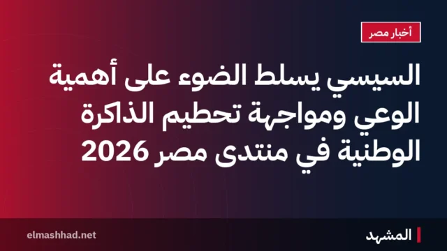 السيسي يسلط الضوء على أهمية الوعي ومواجهة تحطيم الذاكرة الوطنية في منتدى مصر 2026
