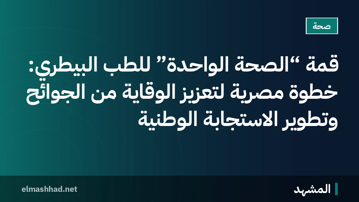 قمة “الصحة الواحدة” للطب البيطري: خطوة مصرية لتعزيز الوقاية من الجوائح وتطوير الاستجابة الوطنية