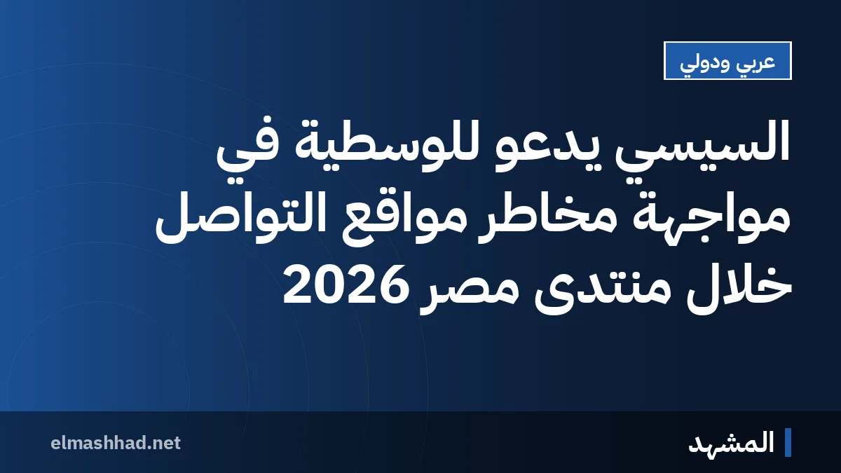 السيسي يدعو للوسطية في مواجهة مخاطر مواقع التواصل خلال منتدى مصر 2026
