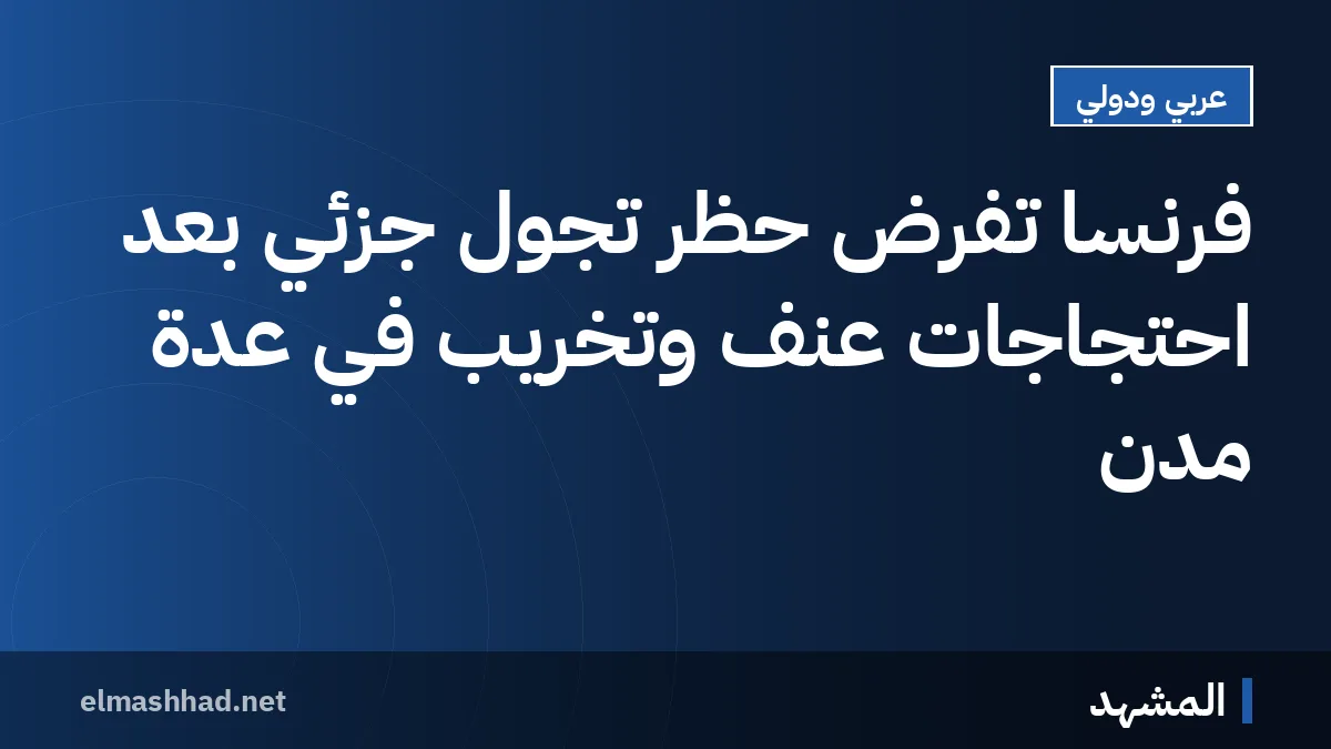 فرنسا تفرض حظر تجول جزئي بعد احتجاجات عنف وتخريب في عدة مدن