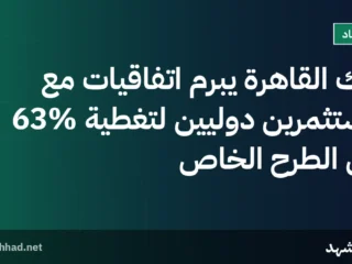بنك القاهرة يبرم اتفاقيات مع مستثمرين دوليين لتغطية 63% من الطرح الخاص