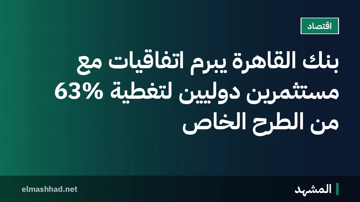 بنك القاهرة يبرم اتفاقيات مع مستثمرين دوليين لتغطية 63% من الطرح الخاص