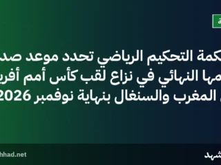 محكمة التحكيم الرياضي تُحدد موعد صدور حكمها النهائي في نزاع لقب كأس أمم أفريقيا بين المغرب والسنغال بنهاية نوفمبر 2026