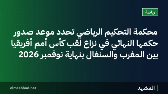 محكمة التحكيم الرياضي تُحدد موعد صدور حكمها النهائي في نزاع لقب كأس أمم أفريقيا بين المغرب والسنغال بنهاية نوفمبر 2026