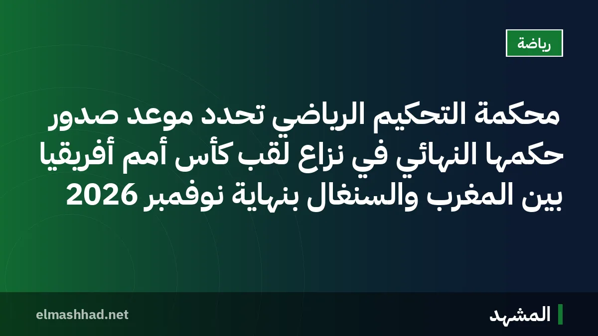 محكمة التحكيم الرياضي تُحدد موعد صدور حكمها النهائي في نزاع لقب كأس أمم أفريقيا بين المغرب والسنغال بنهاية نوفمبر 2026