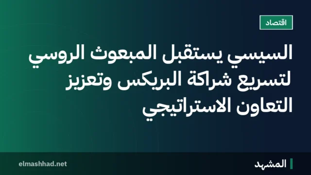 السيسي يستقبل المبعوث الروسي لتسريع شراكة البريكس وتعزيز التعاون الاستراتيجي