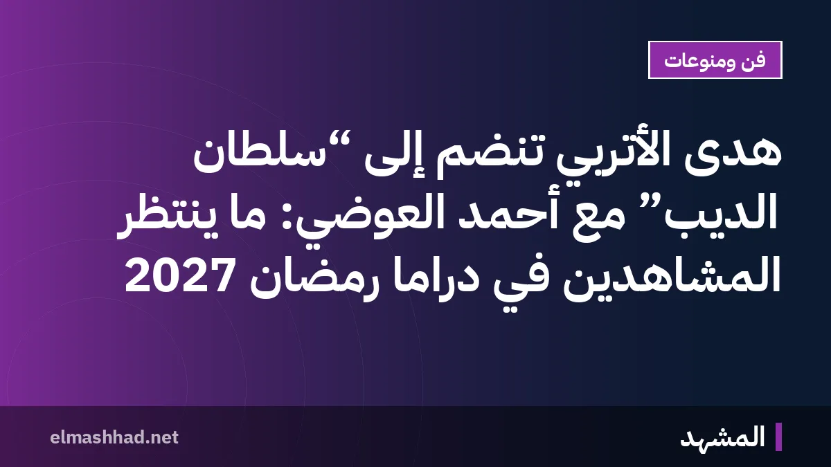 هدى الأتربي تنضم إلى “سلطان الديب” مع أحمد العوضي: ما ينتظر المشاهدين في دراما رمضان 2027