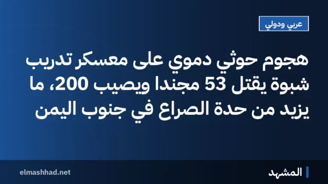 هجوم حوثي دموي على معسكر تدريب شبوة يقتل 53 مجنداً ويصيب 200، ما يزيد من حدة الصراع في جنوب اليمن