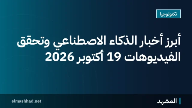 أبرز أخبار الذكاء الاصطناعي وتحقق الفيديوهات 19 أكتوبر 2026