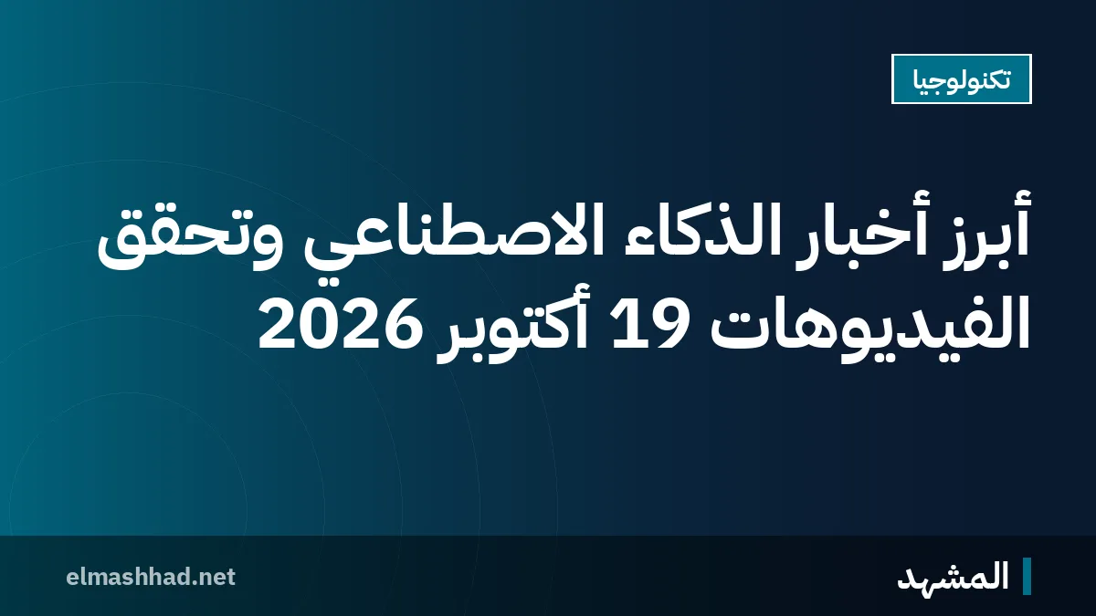 أبرز أخبار الذكاء الاصطناعي وتحقق الفيديوهات 19 أكتوبر 2026
