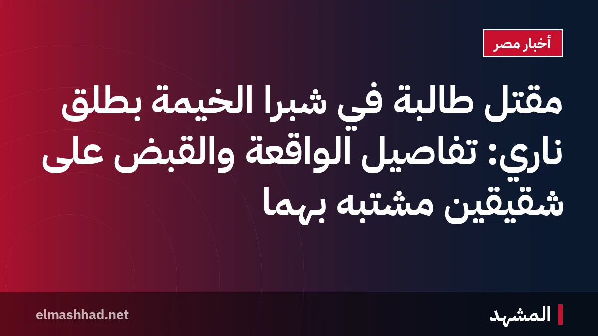 مقتل طالبة في شبرا الخيمة بطلق ناري: تفاصيل الواقعة والقبض على شقيقين مشتبه بهما